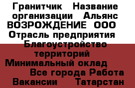 Гранитчик › Название организации ­ Альянс ВОЗРОЖДЕНИЕ, ООО › Отрасль предприятия ­ Благоустройство территорий › Минимальный оклад ­ 110 000 - Все города Работа » Вакансии   . Татарстан респ.